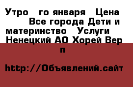  Утро 1-го января › Цена ­ 18 - Все города Дети и материнство » Услуги   . Ненецкий АО,Хорей-Вер п.